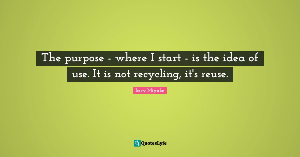 The purpose - where I start - is the idea of use. It is not recycling, it's reuse.