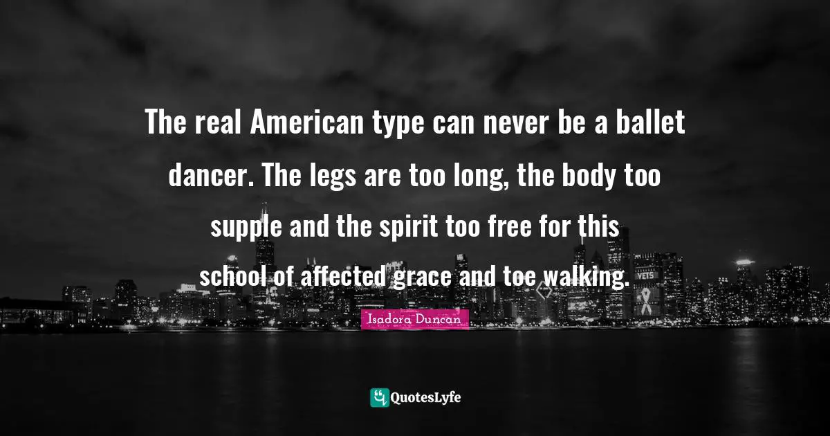 The real American type can never be a ballet dancer. The legs are too long, the body too supple and the spirit too free for this school of affected grace and toe walking.