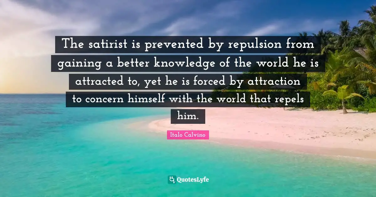 The satirist is prevented by repulsion from gaining a better knowledge of the world he is attracted to, yet he is forced by attraction to concern himself with the world that repels him.
