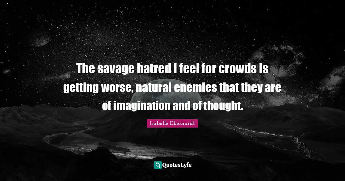 The savage hatred I feel for crowds is getting worse, natural enemies that they are of imagination and of thought.