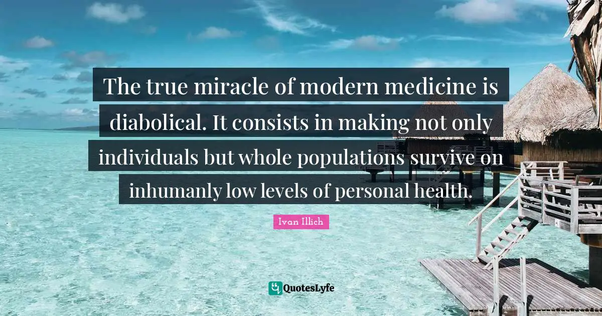 The true miracle of modern medicine is diabolical. It consists in making not only individuals but whole populations survive on inhumanly low levels of personal health.