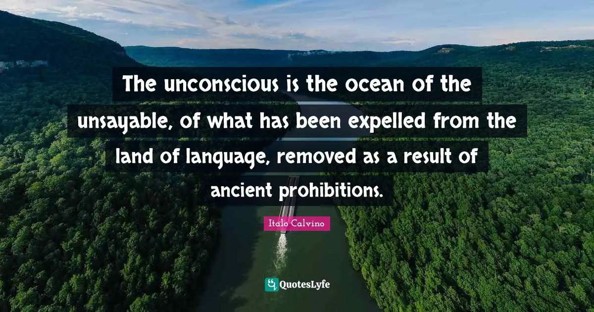 The unconscious is the ocean of the unsayable, of what has been expelled from the land of language, removed as a result of ancient prohibitions.