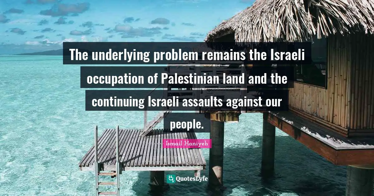 Israeli Quotes: "The underlying problem remains the Israeli occupation of Palestinian land and the continuing Israeli assaults against our people."