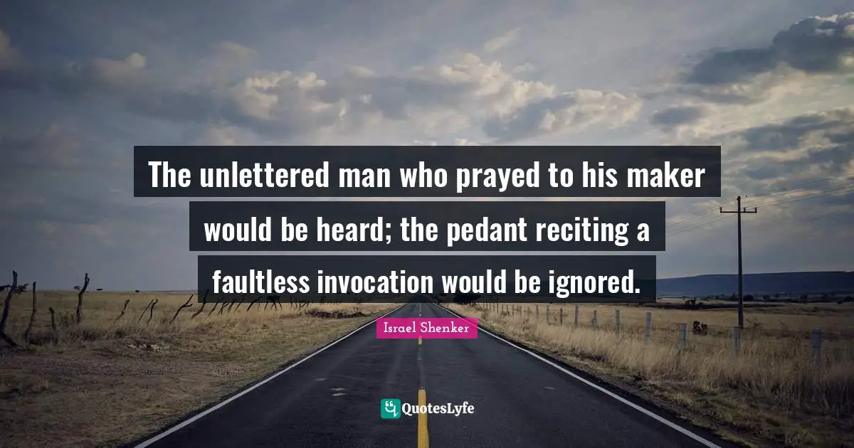 The unlettered man who prayed to his maker would be heard; the pedant reciting a faultless invocation would be ignored.