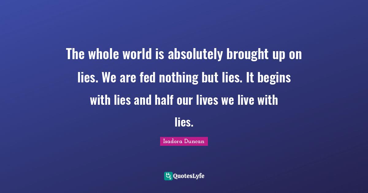Isadora Duncan Quotes: "The whole world is absolutely brought up on lies. We are fed nothing but lies. It begins with lies and half our lives we live with lies."
