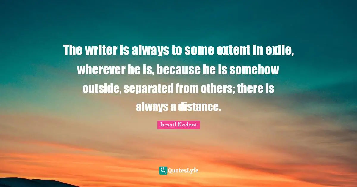 Ismail Kadaré Quotes: "The writer is always to some extent in exile, wherever he is, because he is somehow outside, separated from others; there is always a distance."