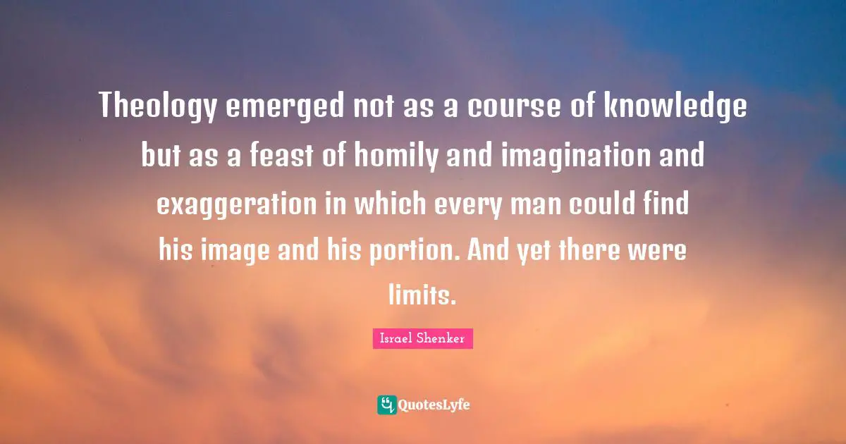 Theology emerged not as a course of knowledge but as a feast of homily and imagination and exaggeration in which every man could find his image and his portion. And yet there were limits.
