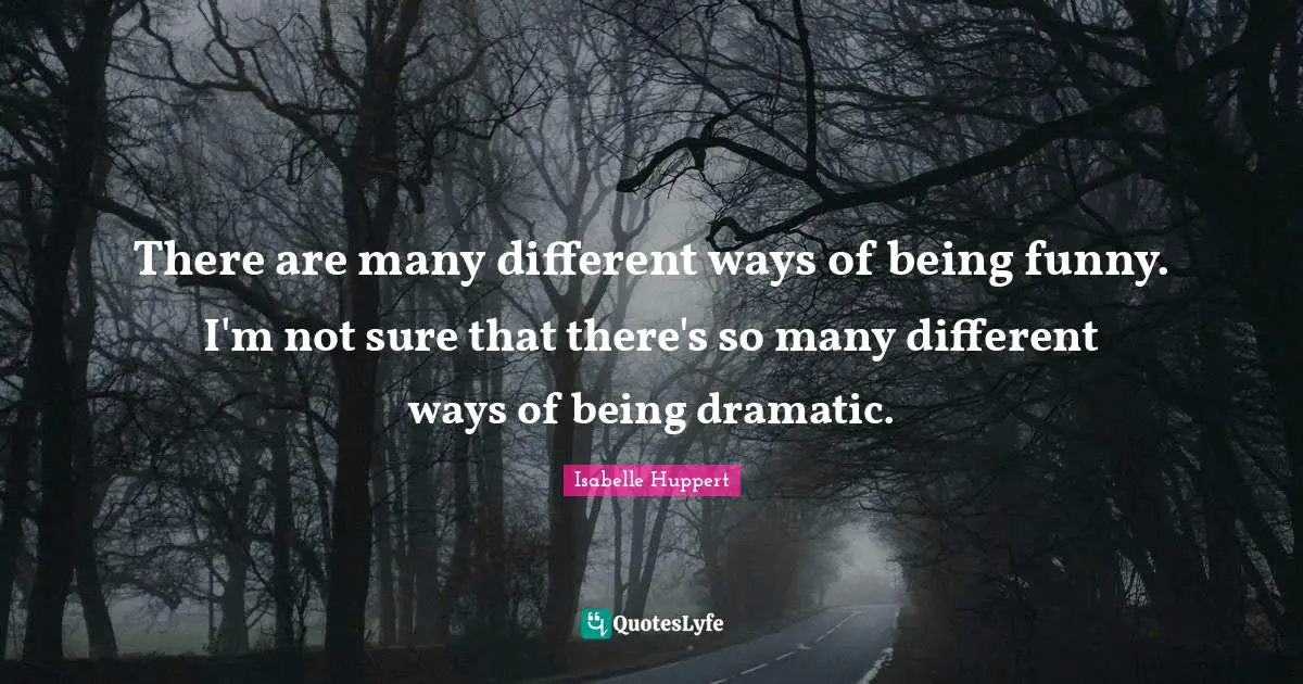 There are many different ways of being funny. I'm not sure that there's so many different ways of being dramatic.