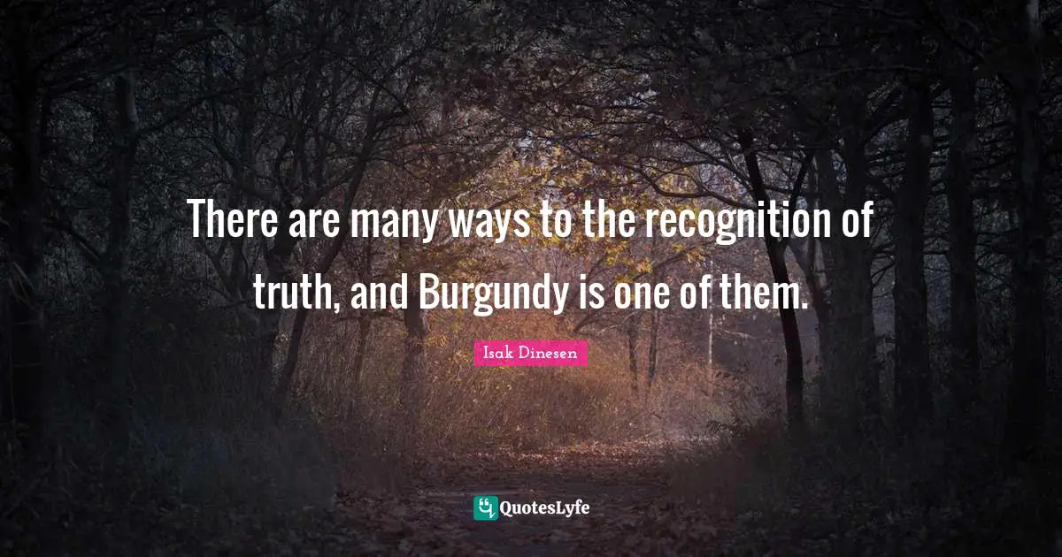 Isak Dinesen Quotes: "There are many ways to the recognition of truth, and Burgundy is one of them."