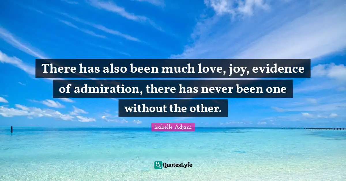 There has also been much love, joy, evidence of admiration, there has never been one without the other.