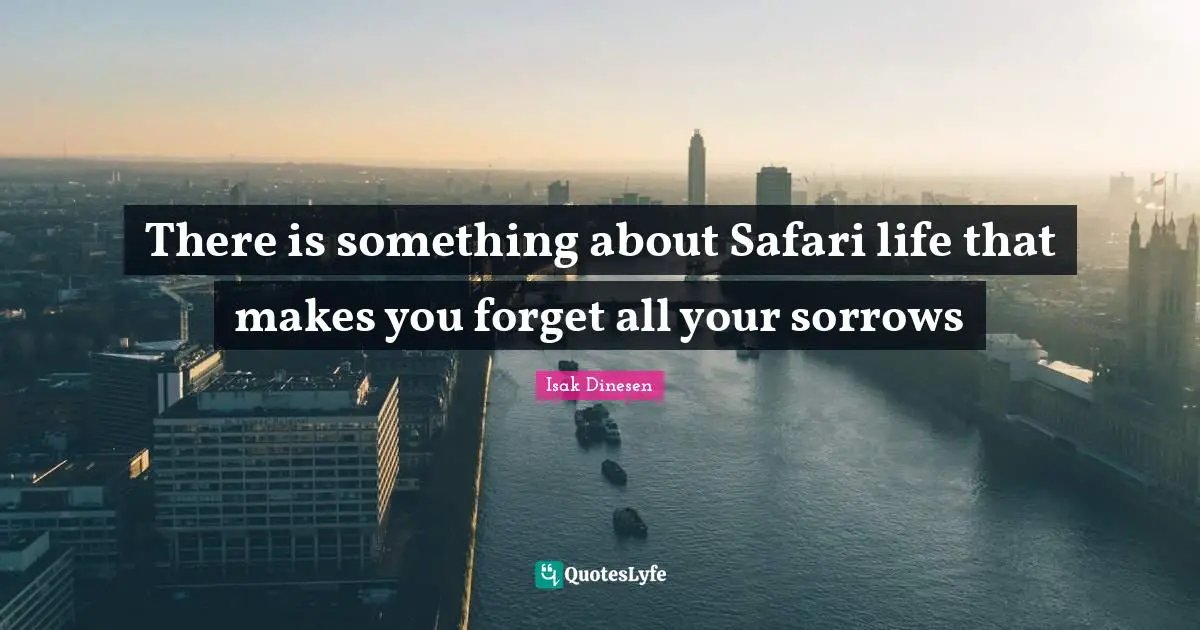 Isak Dinesen Quotes: "There is something about Safari life that makes you forget all your sorrows"