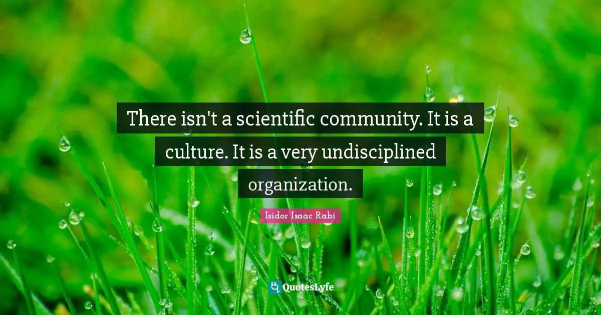 There isn't a scientific community. It is a culture. It is a very undisciplined organization.