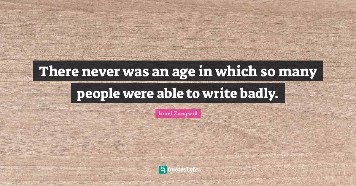 Israel Zangwill Quotes: "There never was an age in which so many people were able to write badly."