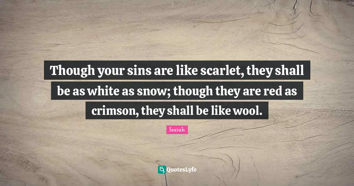Though your sins are like scarlet, they shall be as white as snow; though they are red as crimson, they shall be like wool.