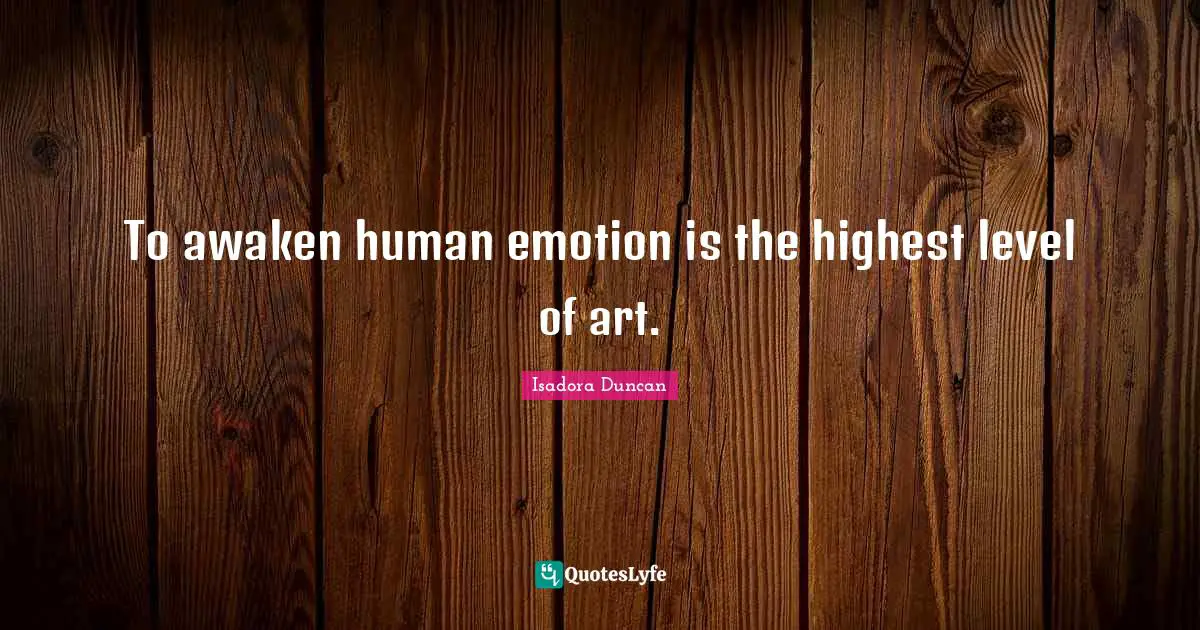 Isadora Duncan Quotes: "To awaken human emotion is the highest level of art."