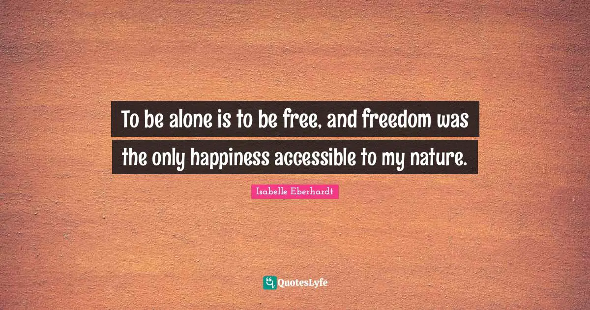 To be alone is to be free, and freedom was the only happiness accessible to my nature.
