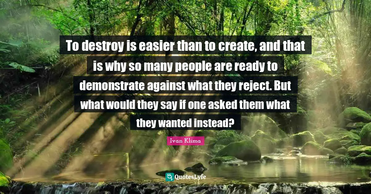 To destroy is easier than to create, and that is why so many people are ready to demonstrate against what they reject. But what would they say if one asked them what they wanted instead?