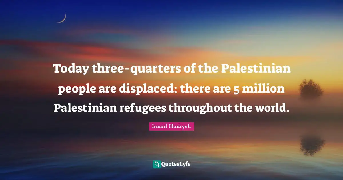 Palestinian Quotes: "Today three-quarters of the Palestinian people are displaced: there are 5 million Palestinian refugees throughout the world."
