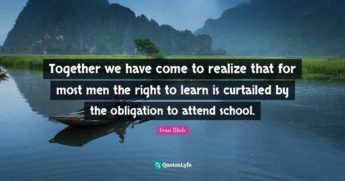 Together we have come to realize that for most men the right to learn is curtailed by the obligation to attend school.