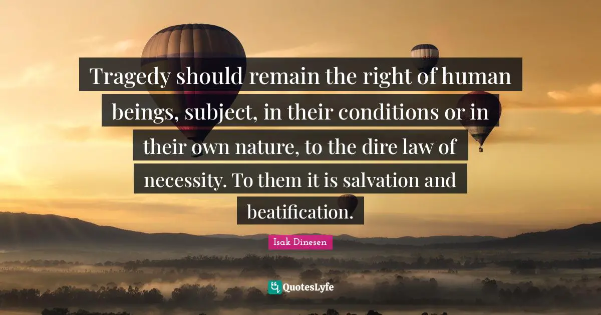 Tragedy should remain the right of human beings, subject, in their conditions or in their own nature, to the dire law of necessity. To them it is salvation and beatification.