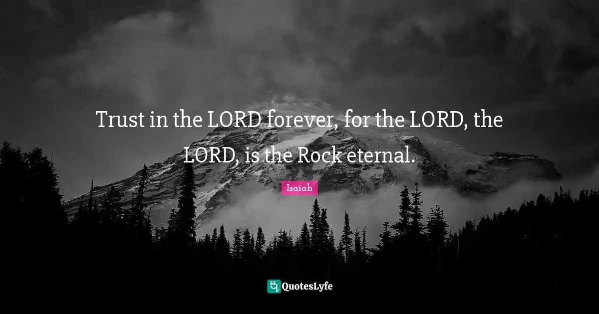 Trust in the LORD forever, for the LORD, the LORD, is the Rock eternal.