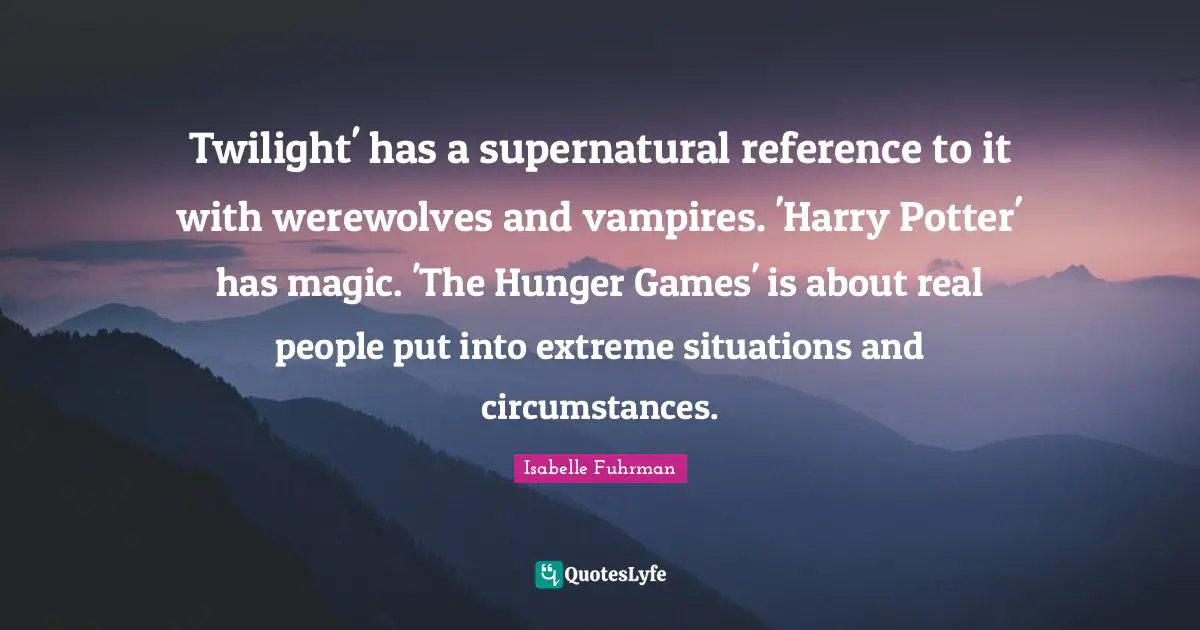 Twilight' has a supernatural reference to it with werewolves and vampires. 'Harry Potter' has magic. 'The Hunger Games' is about real people put into extreme situations and circumstances.