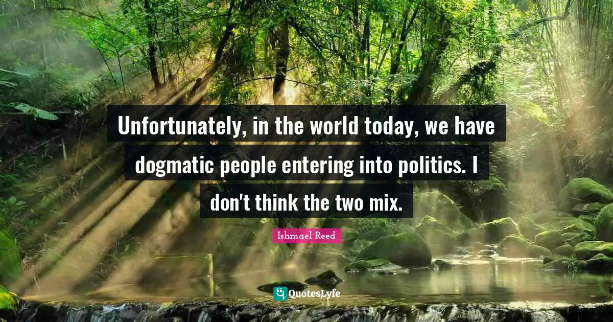 Unfortunately, in the world today, we have dogmatic people entering into politics. I don't think the two mix.