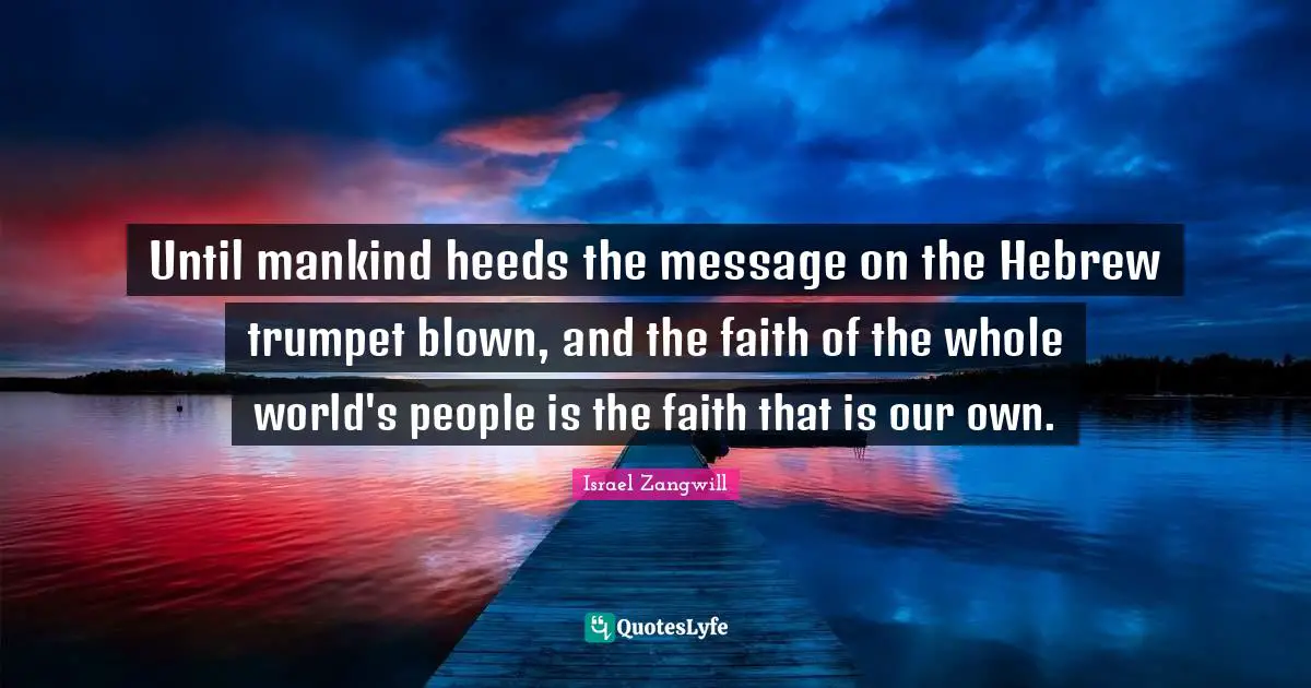 Israel Zangwill Quotes: "Until mankind heeds the message on the Hebrew trumpet blown, and the faith of the whole world's people is the faith that is our own."