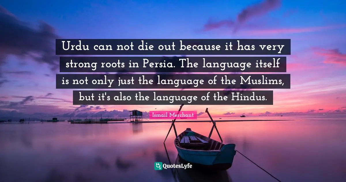 Very Strong Quotes: "Urdu can not die out because it has very strong roots in Persia. The language itself is not only just the language of the Muslims, but it's also the language of the Hindus."