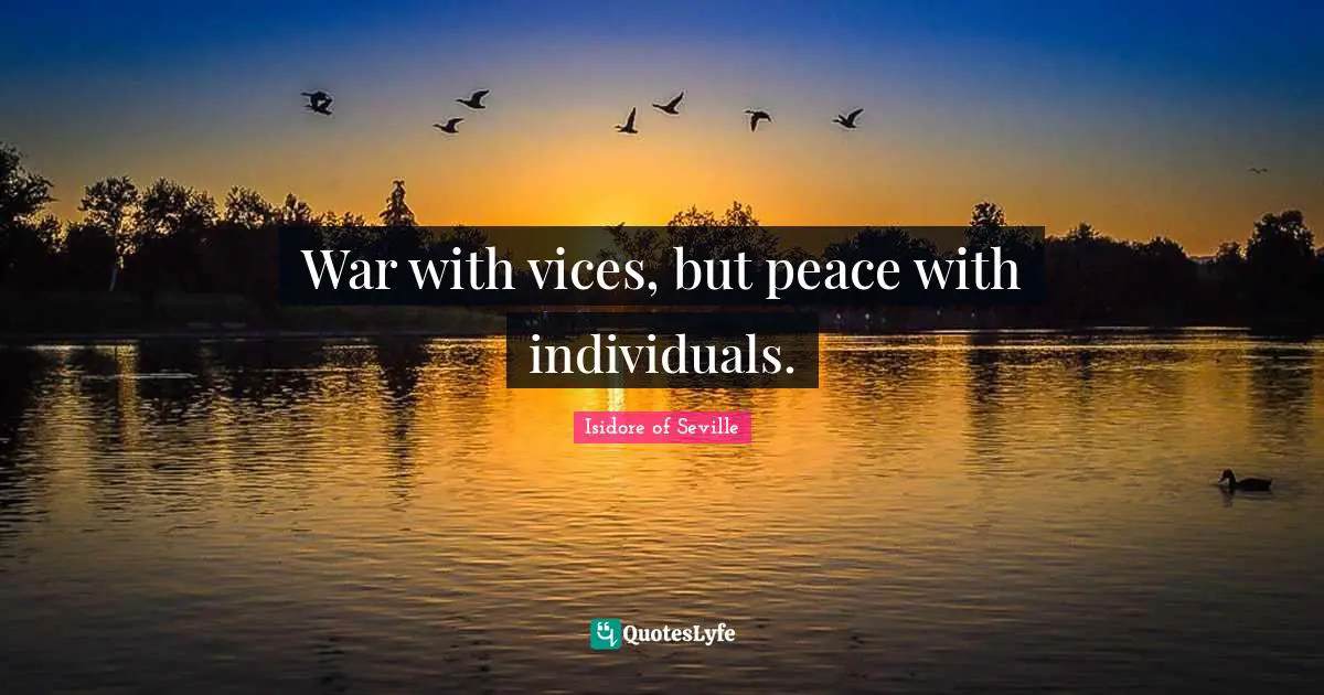 Isidore of Seville Quotes: War with vices, but peace with individuals.