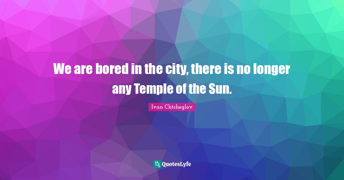 We are bored in the city, there is no longer any Temple of the Sun.