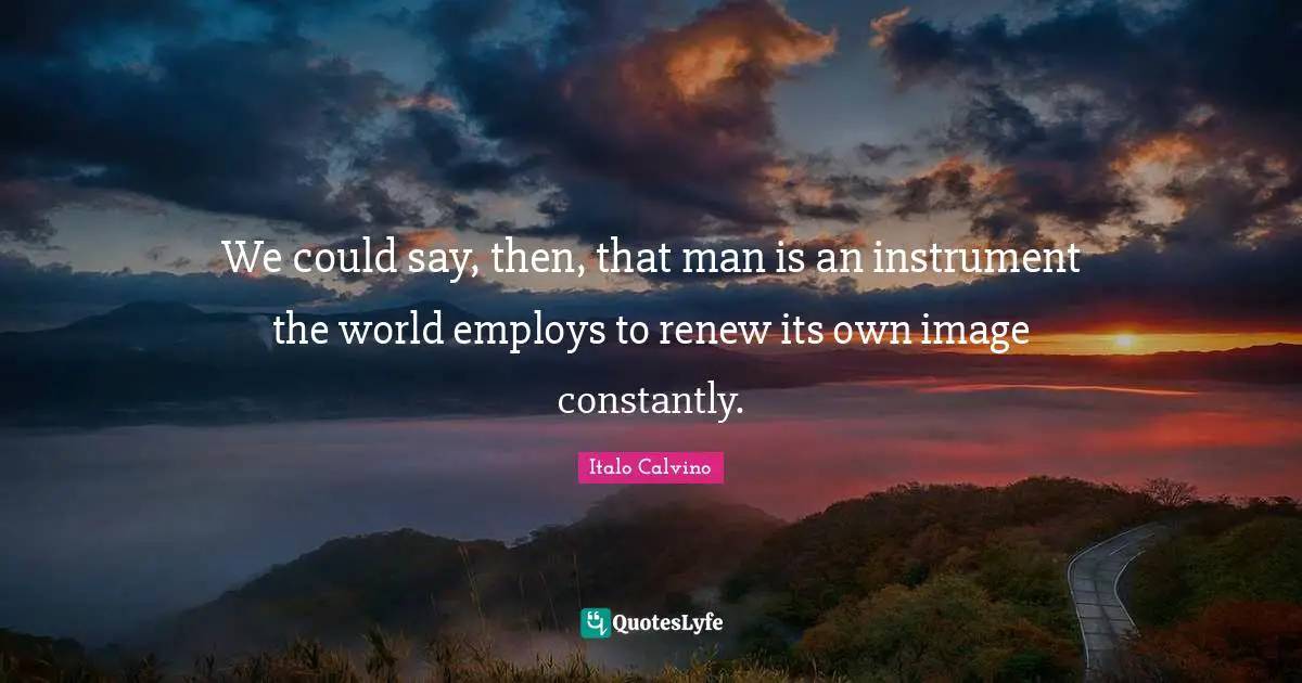 We could say, then, that man is an instrument the world employs to renew its own image constantly.