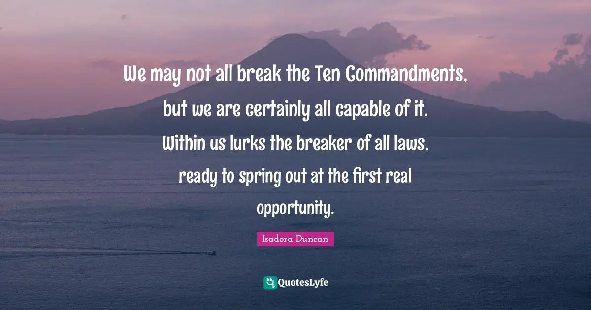 Isadora Duncan Quotes: "We may not all break the Ten Commandments, but we are certainly all capable of it. Within us lurks the breaker of all laws, ready to spring out at the first real opportunity."