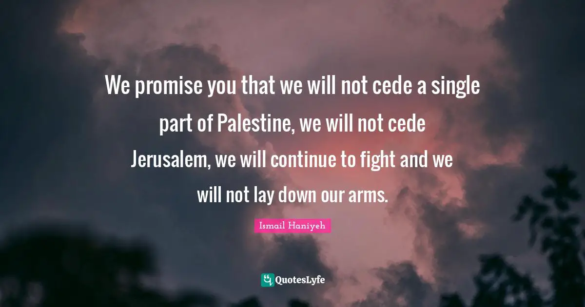 We promise you that we will not cede a single part of Palestine, we will not cede Jerusalem, we will continue to fight and we will not lay down our arms.