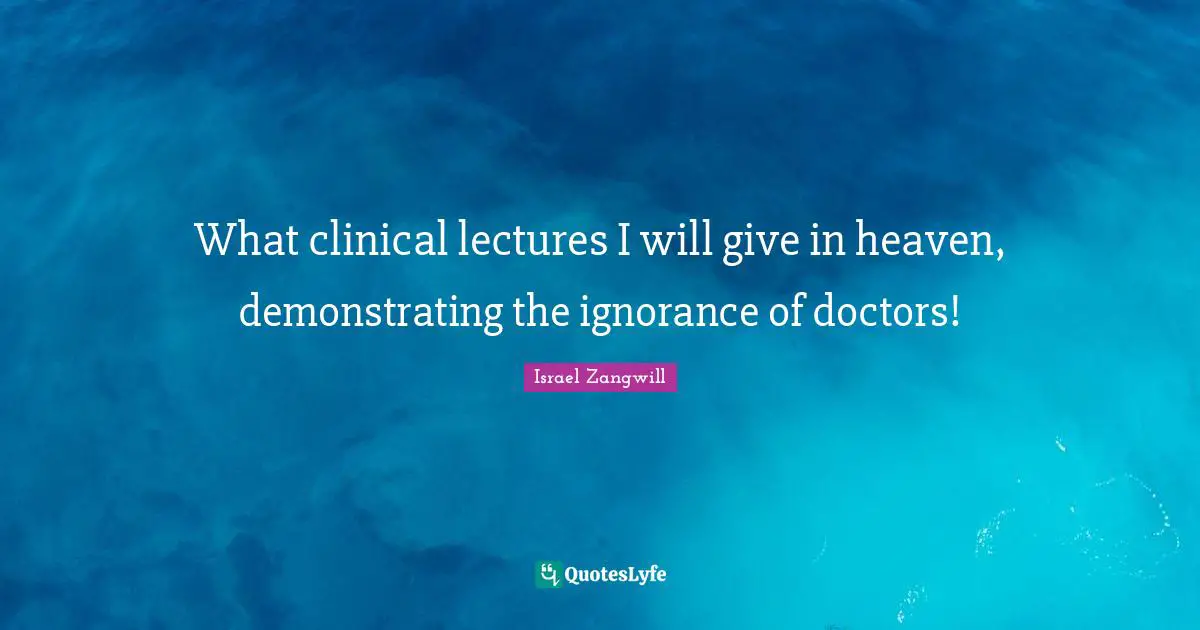 Israel Zangwill Quotes: "What clinical lectures I will give in heaven, demonstrating the ignorance of doctors!"