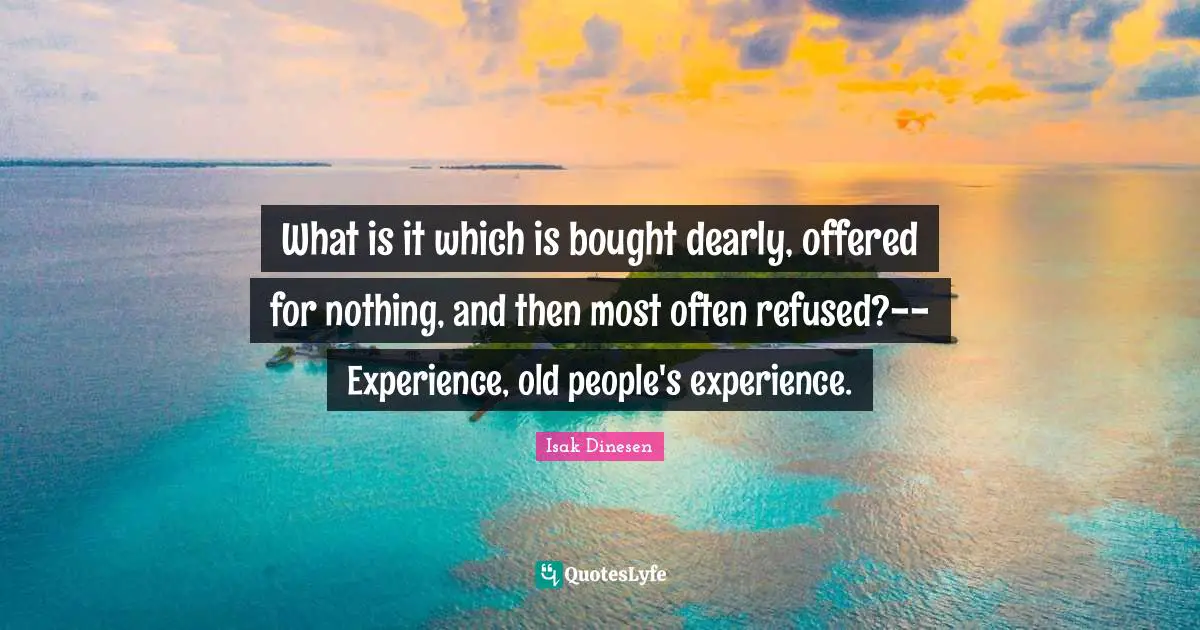 Isak Dinesen Quotes: "What is it which is bought dearly, offered for nothing, and then most often refused?--Experience, old people's experience."