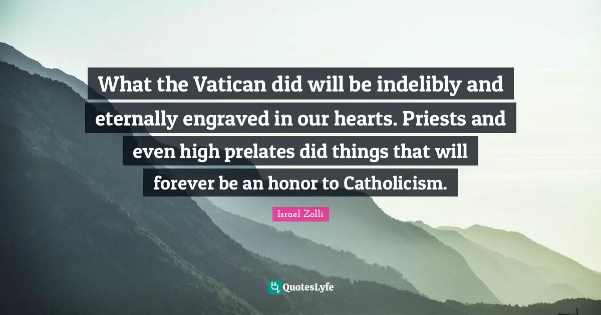 What the Vatican did will be indelibly and eternally engraved in our hearts. Priests and even high prelates did things that will forever be an honor to Catholicism.