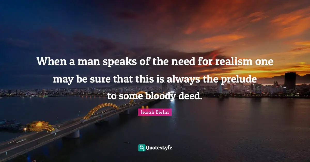 Isaiah Berlin Quotes: When a man speaks of the need for realism one may be sure that this is always the prelude to some bloody deed.