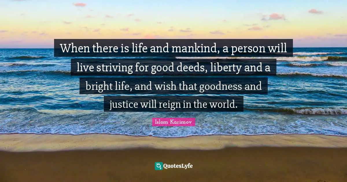 Good Deeds Quotes: "When there is life and mankind, a person will live striving for good deeds, liberty and a bright life, and wish that goodness and justice will reign in the world."