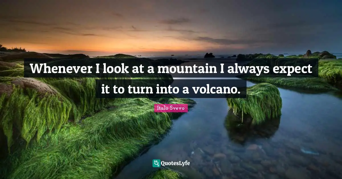 Whenever I look at a mountain I always expect it to turn into a volcano.