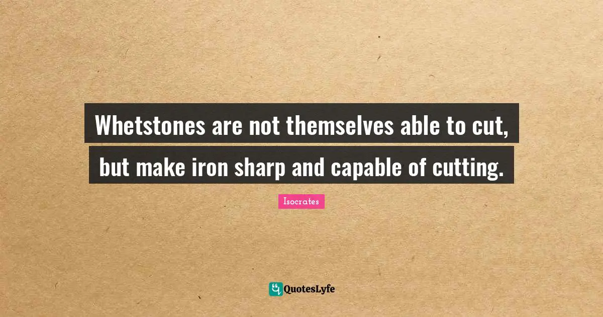 Whetstones are not themselves able to cut, but make iron sharp and capable of cutting.