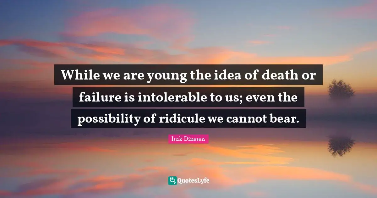 While we are young the idea of death or failure is intolerable to us; even the possibility of ridicule we cannot bear.