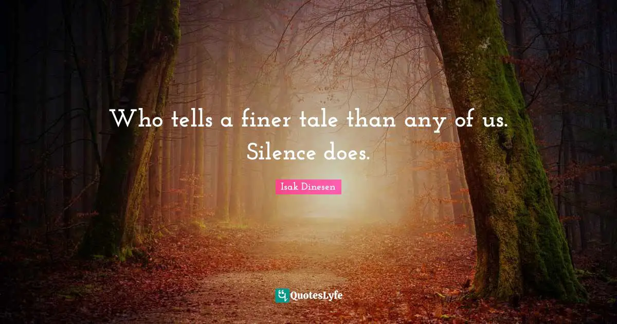 Who tells a finer tale than any of us. Silence does.