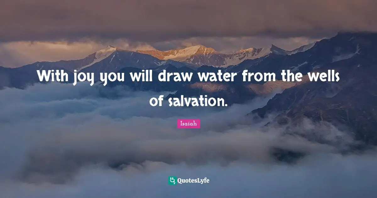 With joy you will draw water from the wells of salvation.