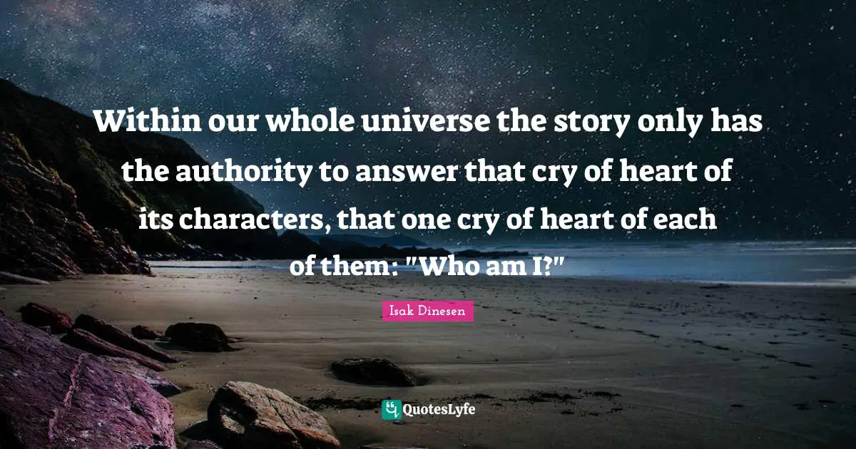 Isak Dinesen Quotes: "Within our whole universe the story only has the authority to answer that cry of heart of its characters, that one cry of heart of each of them: "Who am I?""