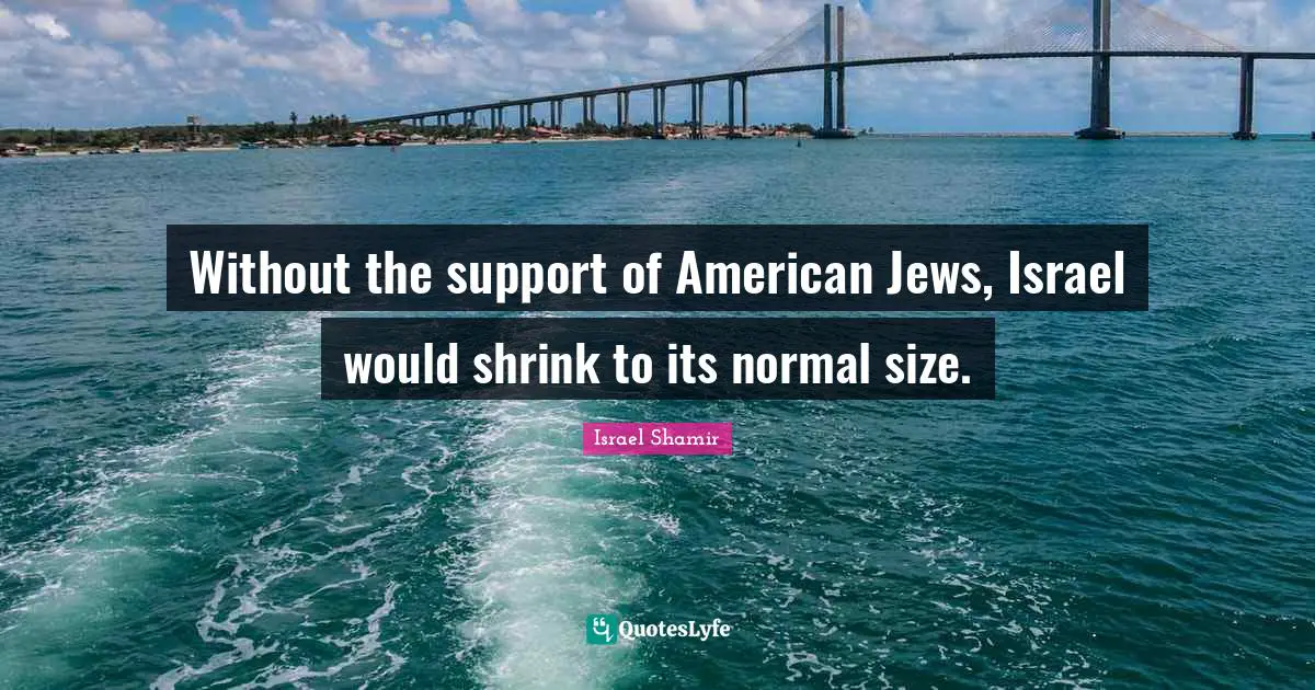 Without the support of American Jews, Israel would shrink to its normal size.