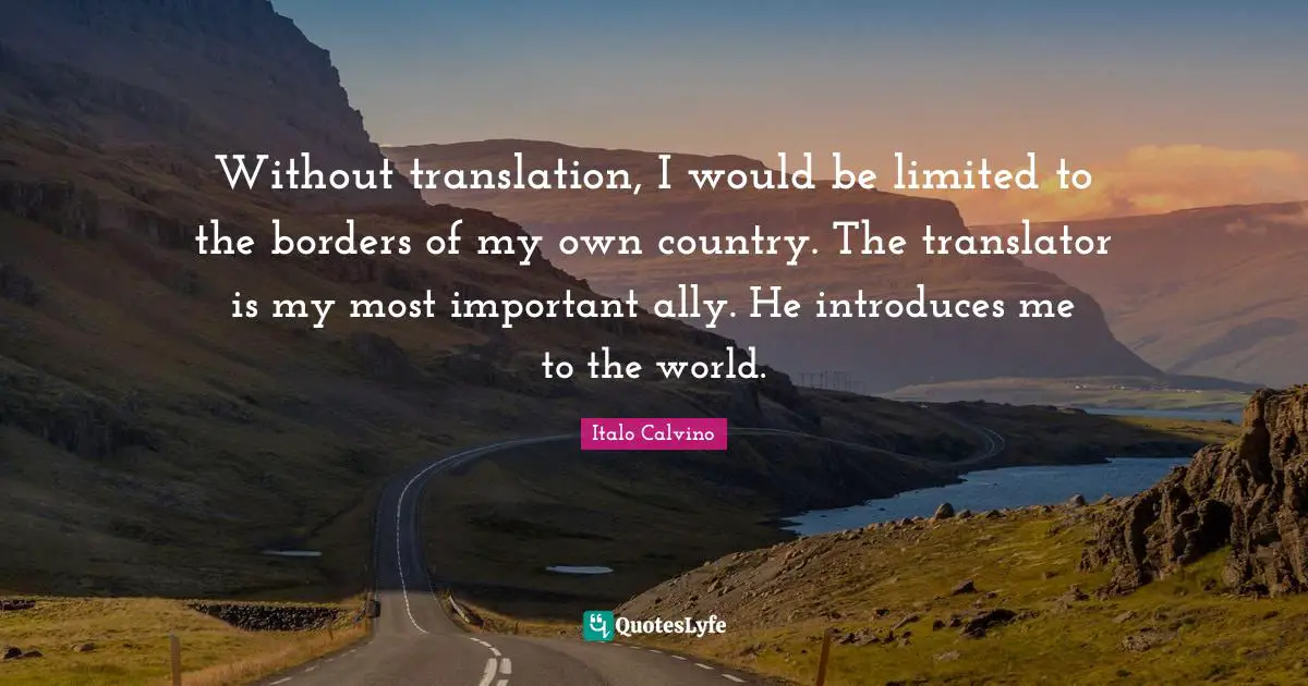Own World Quotes: "Without translation, I would be limited to the borders of my own country. The translator is my most important ally. He introduces me to the world."