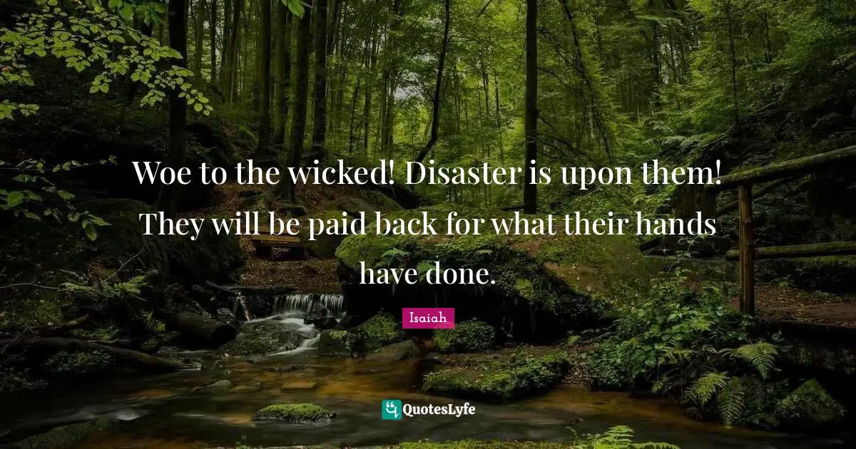 Woe to the wicked! Disaster is upon them! They will be paid back for what their hands have done.