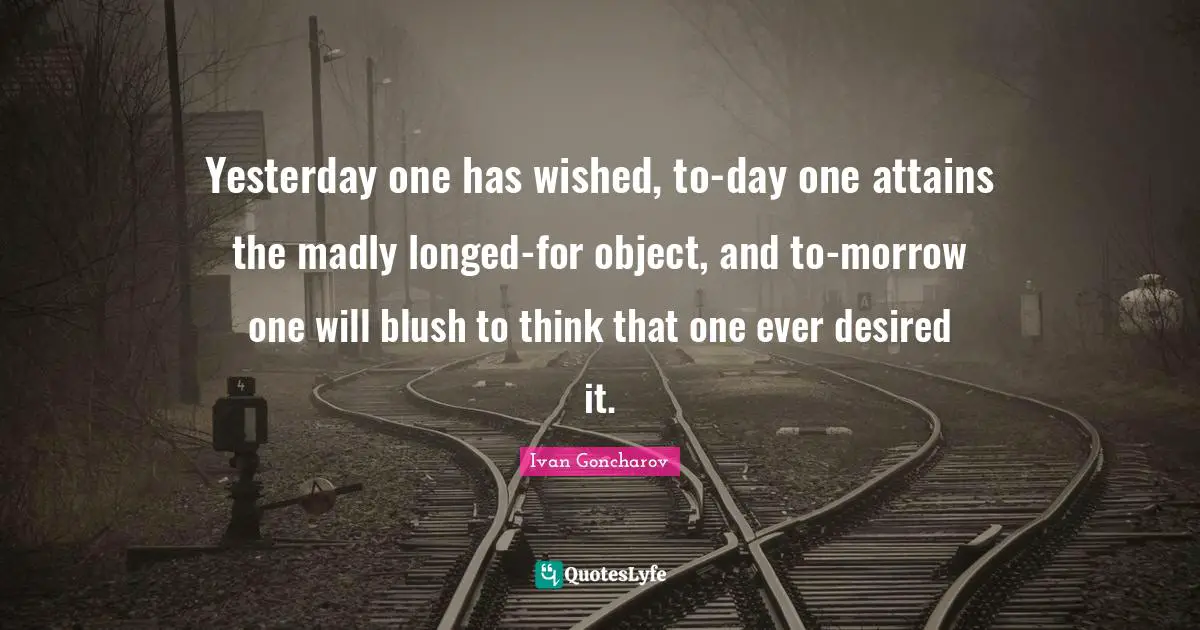 Yesterday one has wished, to-day one attains the madly longed-for object, and to-morrow one will blush to think that one ever desired it.
