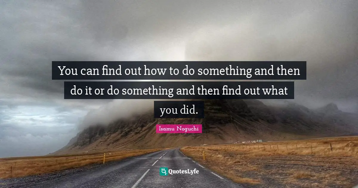 You can find out how to do something and then do it or do something and then find out what you did.